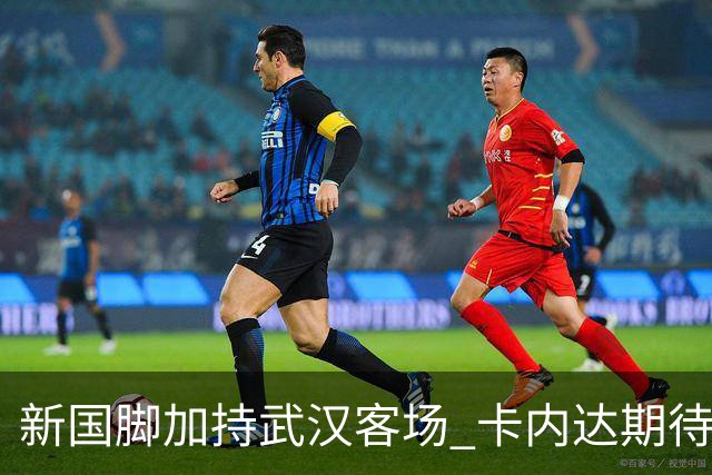 新国脚加持武汉客场 卡内达期待锋线发力 绿城要亮剑